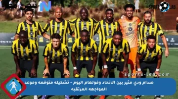صدام ودي مثير بين الاتحاد وفولهام اليوم – تشكيلة متوقعة وموعد المواجهة المرتقبة